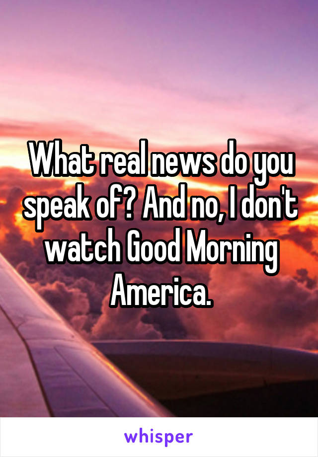 What real news do you speak of? And no, I don't watch Good Morning America.