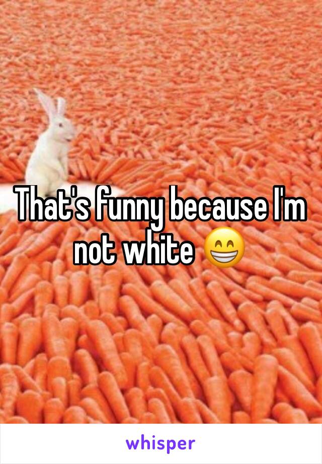 That's funny because I'm not white 😁