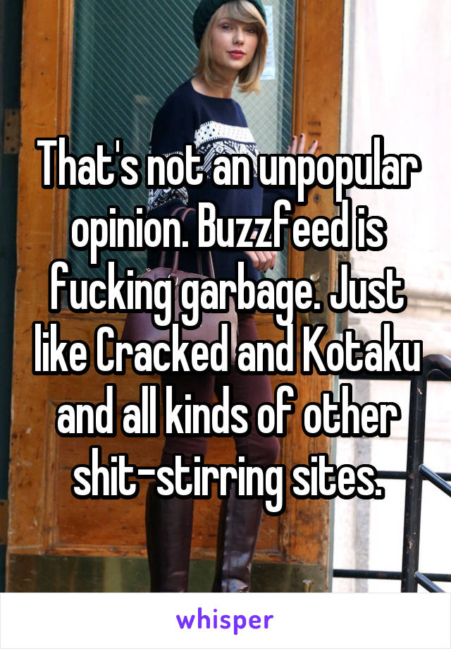 That's not an unpopular opinion. Buzzfeed is fucking garbage. Just like Cracked and Kotaku and all kinds of other shit-stirring sites.