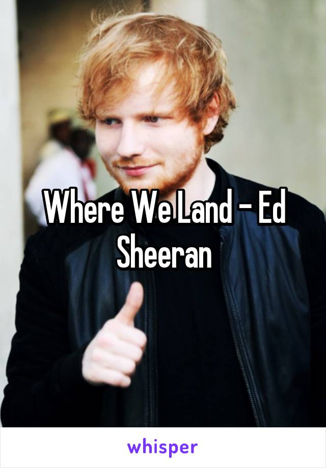 Where We Land - Ed Sheeran