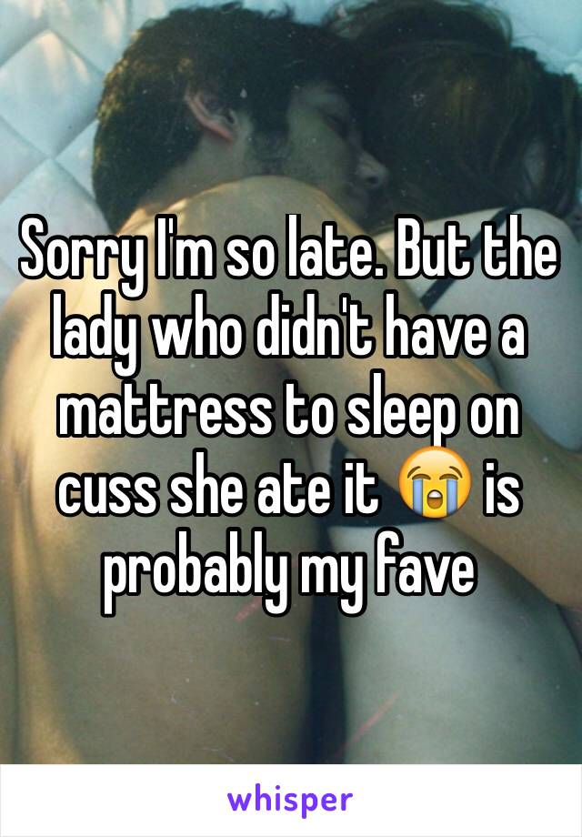 Sorry I'm so late. But the lady who didn't have a mattress to sleep on cuss she ate it 😭 is probably my fave 