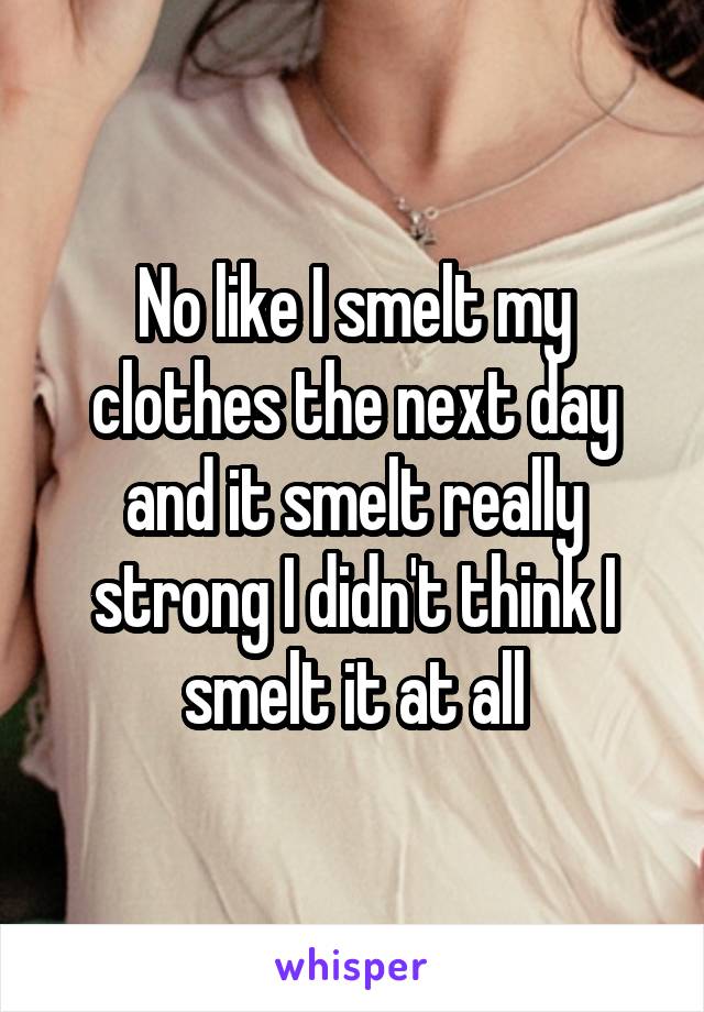 No like I smelt my clothes the next day and it smelt really strong I didn't think I smelt it at all