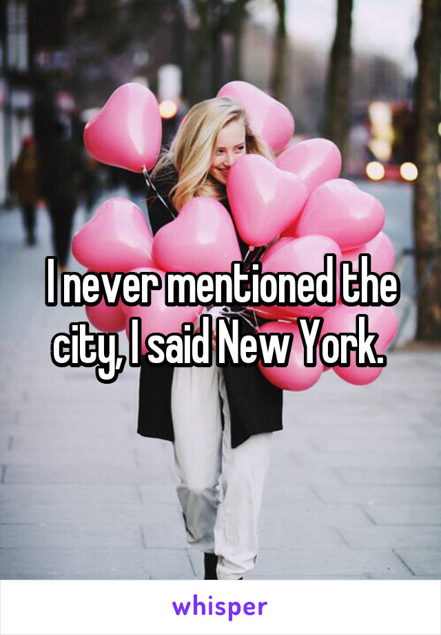 I never mentioned the city, I said New York. 