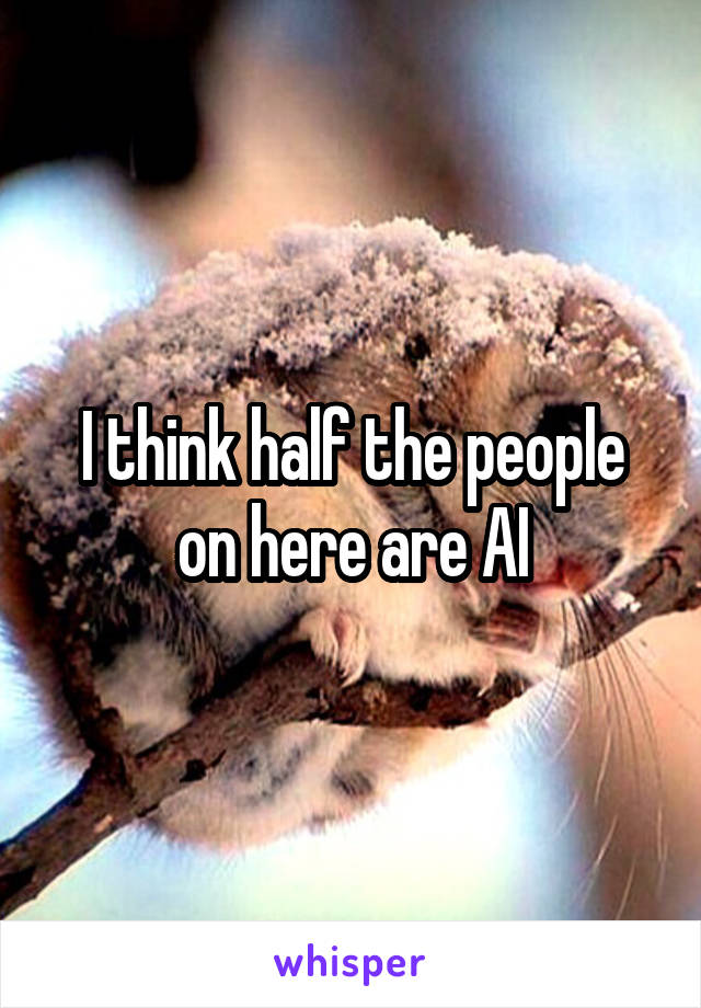 I think half the people on here are AI
