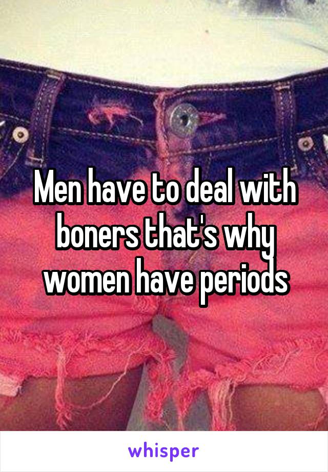 Men have to deal with boners that's why women have periods