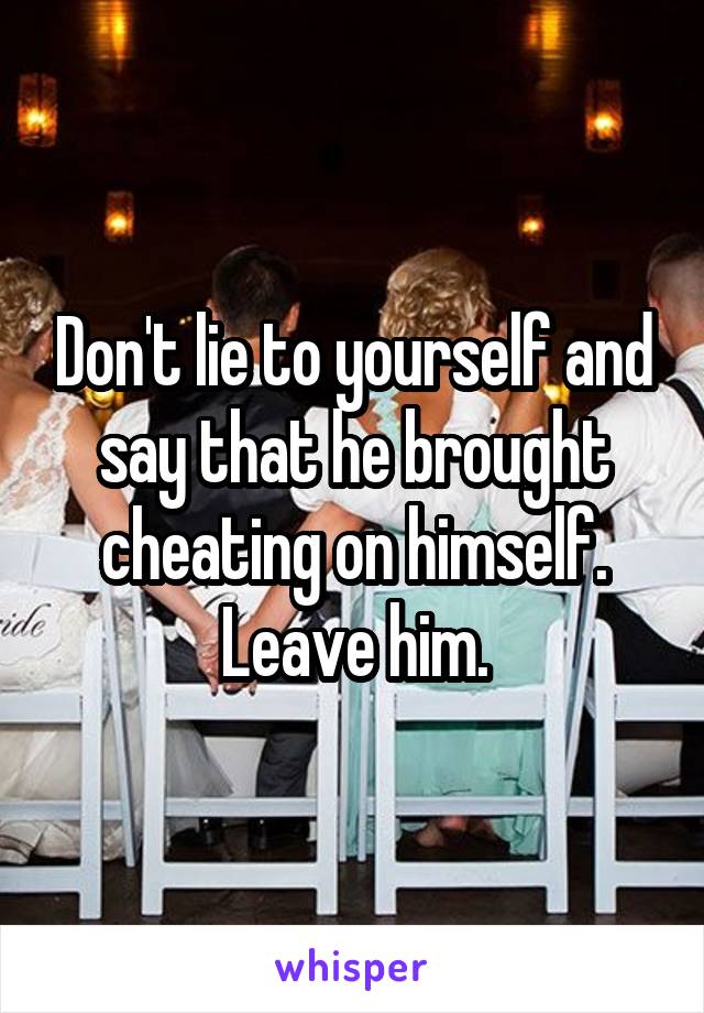 Don't lie to yourself and say that he brought cheating on himself. Leave him.
