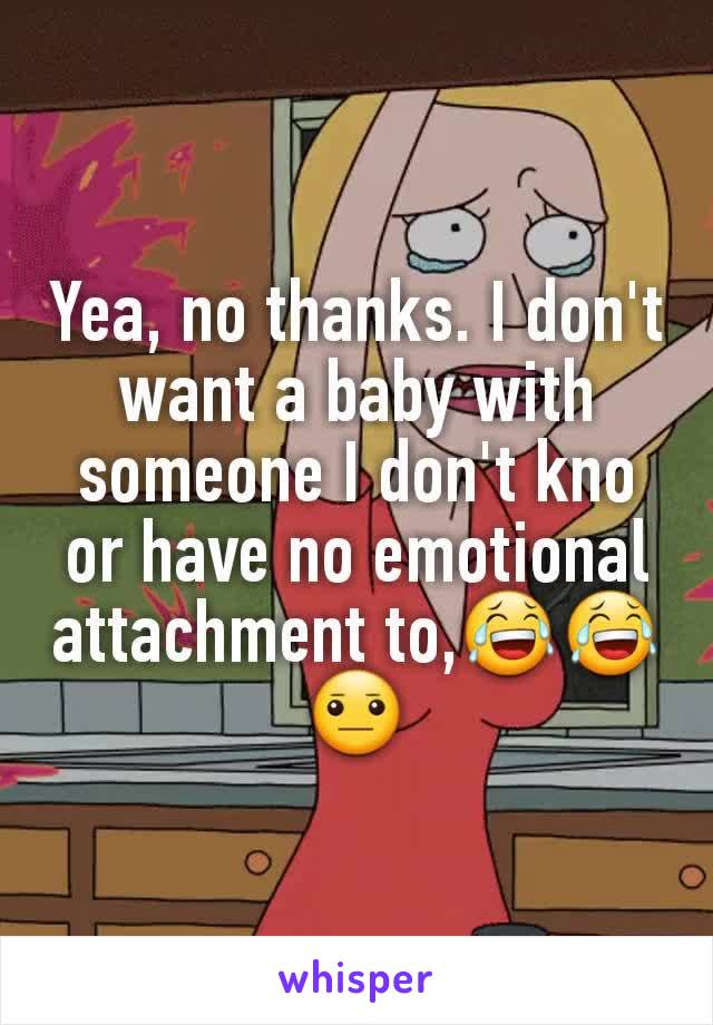 Yea, no thanks. I don't want a baby with someone I don't kno or have no emotional attachment to,😂😂😐