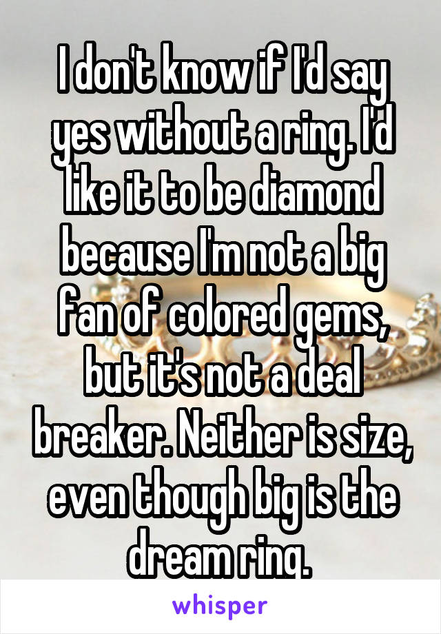 I don't know if I'd say yes without a ring. I'd like it to be diamond because I'm not a big fan of colored gems, but it's not a deal breaker. Neither is size, even though big is the dream ring. 