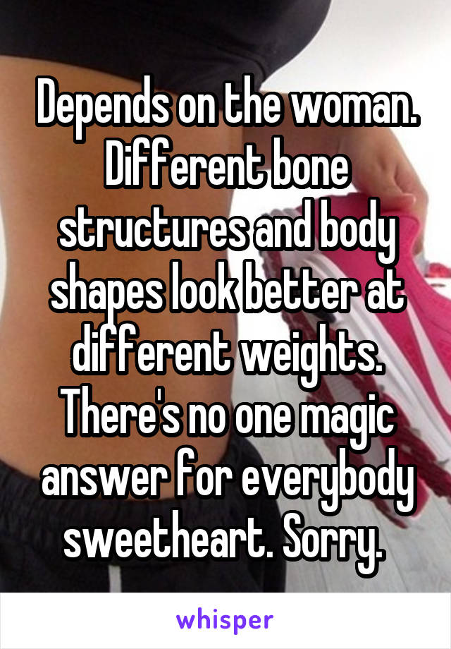 Depends on the woman. Different bone structures and body shapes look better at different weights. There's no one magic answer for everybody sweetheart. Sorry. 