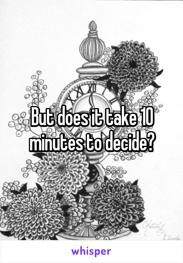 But does it take 10 minutes to decide?