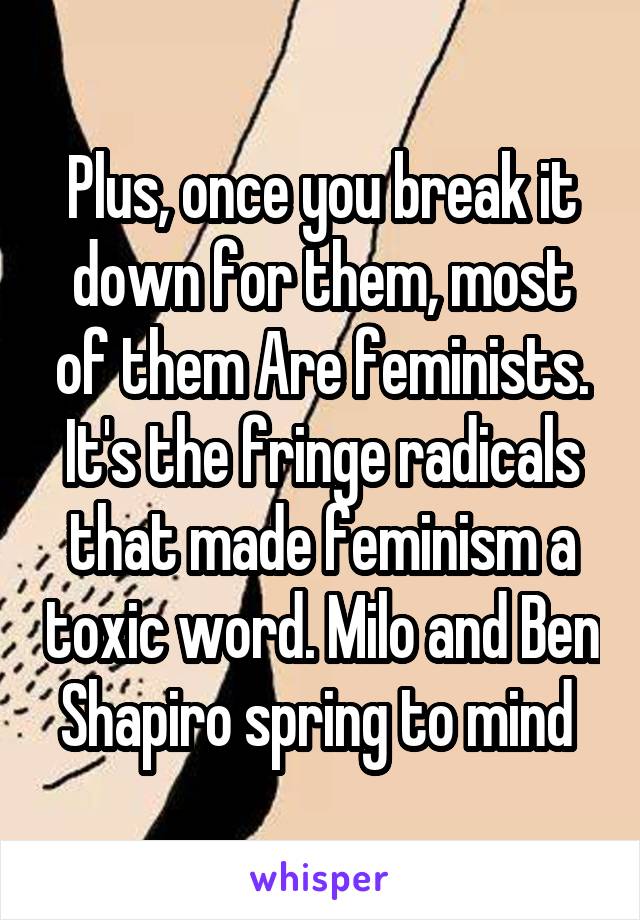 Plus, once you break it down for them, most of them Are feminists. It's the fringe radicals that made feminism a toxic word. Milo and Ben Shapiro spring to mind 