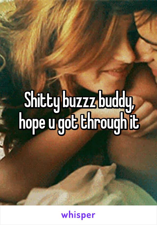 Shitty buzzz buddy, hope u got through it