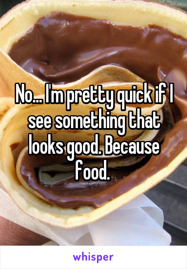 No... I'm pretty quick if I see something that looks good. Because food. 
