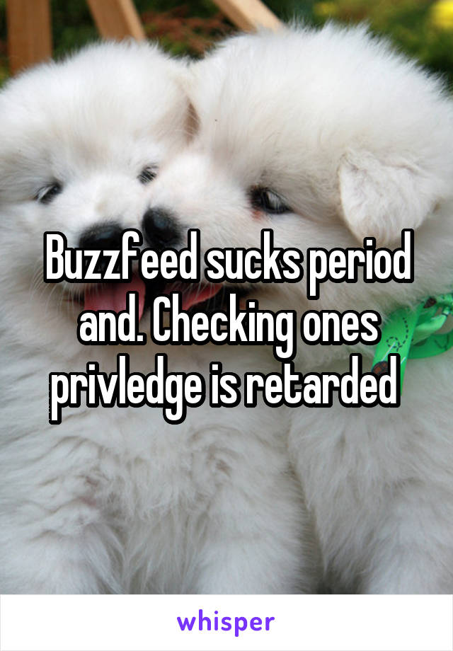 Buzzfeed sucks period and. Checking ones privledge is retarded 