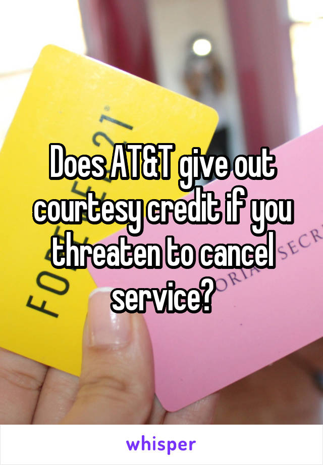 Does AT&T give out courtesy credit if you threaten to cancel service?