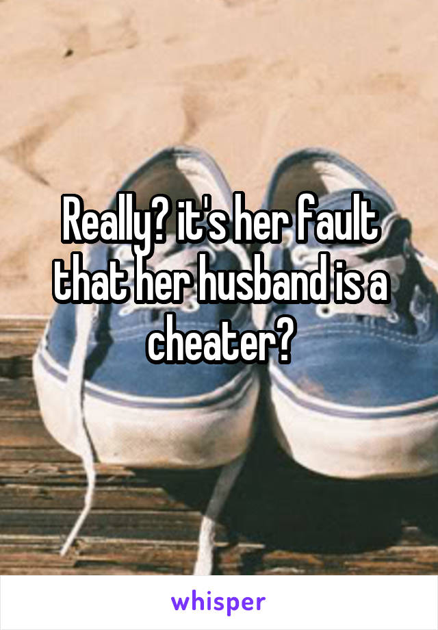 Really? it's her fault that her husband is a cheater?
