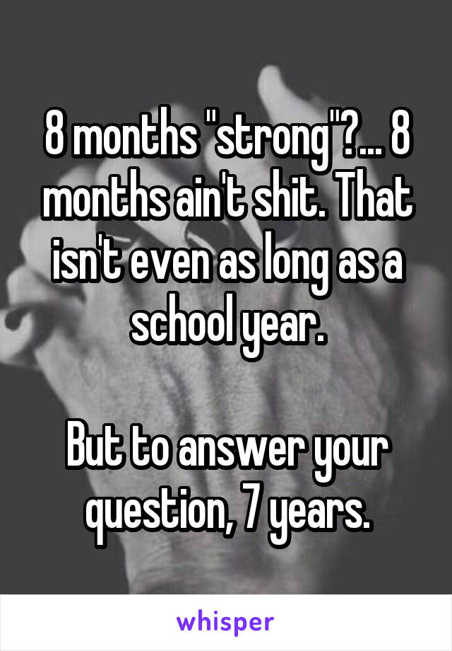 8 months "strong"?... 8 months ain't shit. That isn't even as long as a school year.

But to answer your question, 7 years.
