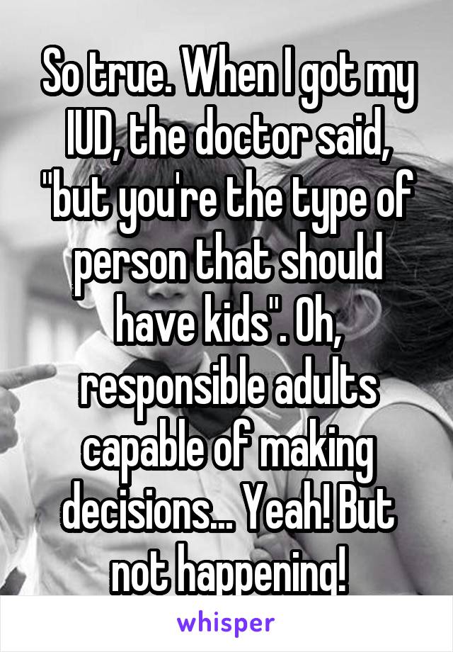 So true. When I got my IUD, the doctor said, "but you're the type of person that should have kids". Oh, responsible adults capable of making decisions... Yeah! But not happening!