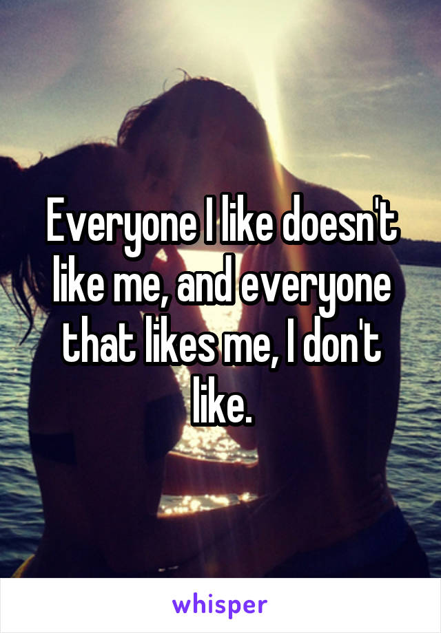 Everyone I like doesn't like me, and everyone that likes me, I don't like.