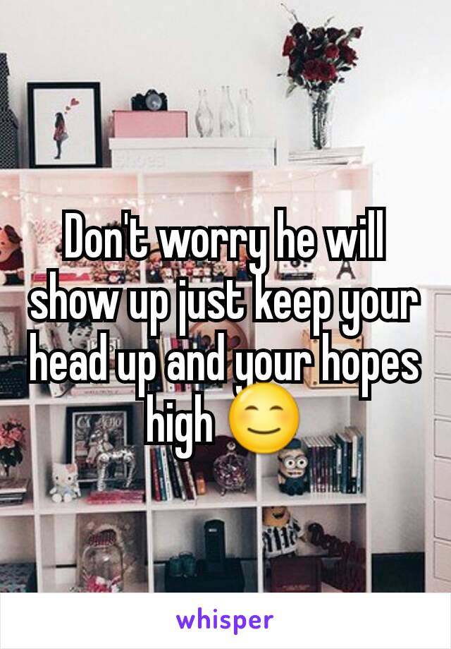 Don't worry he will show up just keep your head up and your hopes high 😊