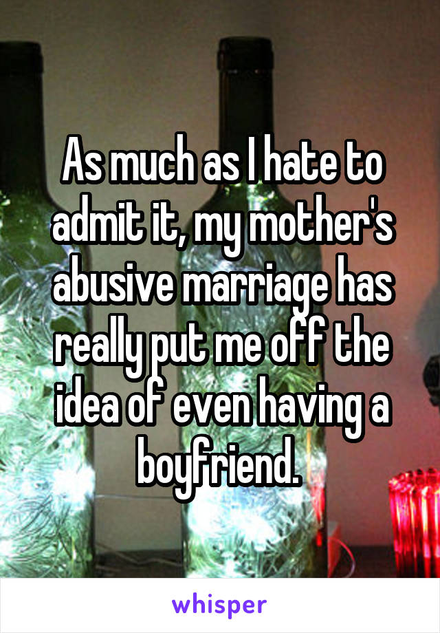 As much as I hate to admit it, my mother's abusive marriage has really put me off the idea of even having a boyfriend. 