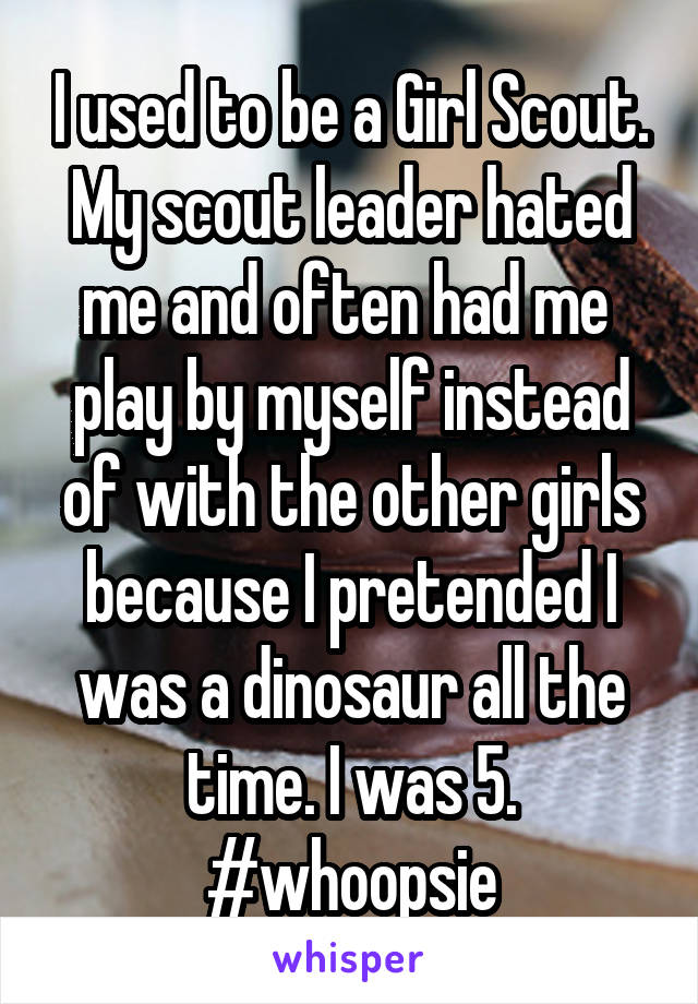 I used to be a Girl Scout. My scout leader hated me and often had me  play by myself instead of with the other girls because I pretended I was a dinosaur all the time. I was 5.
#whoopsie