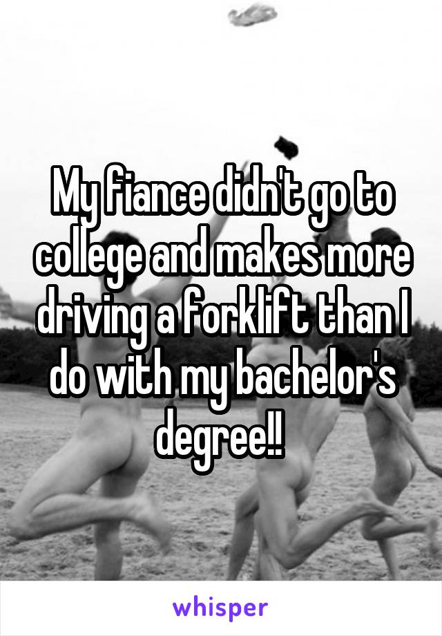 My fiance didn't go to college and makes more driving a forklift than I do with my bachelor's degree!! 