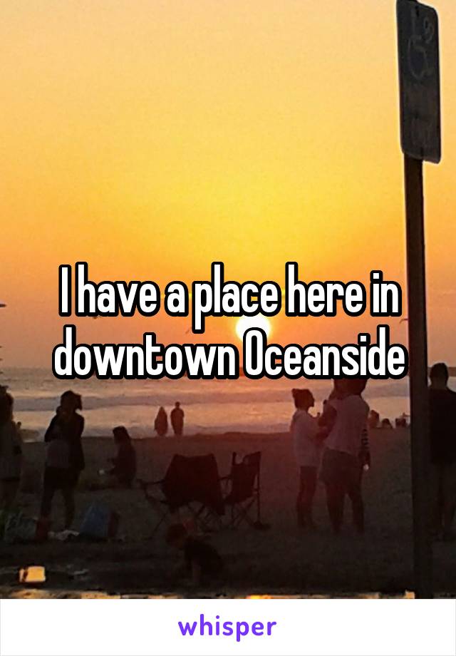 I have a place here in downtown Oceanside