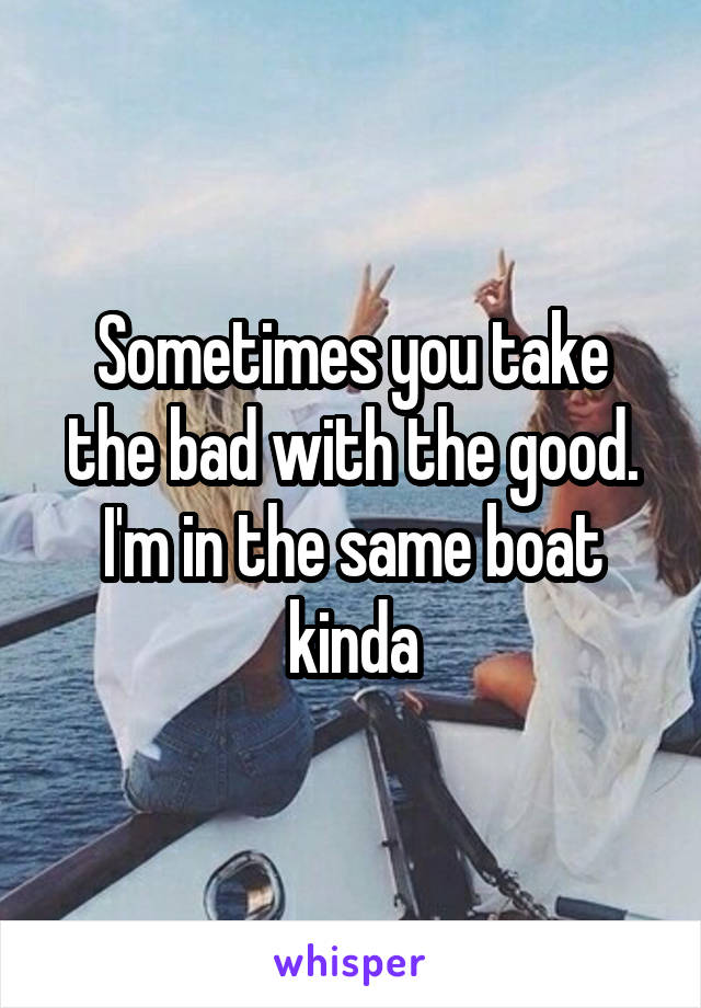 Sometimes you take the bad with the good. I'm in the same boat kinda