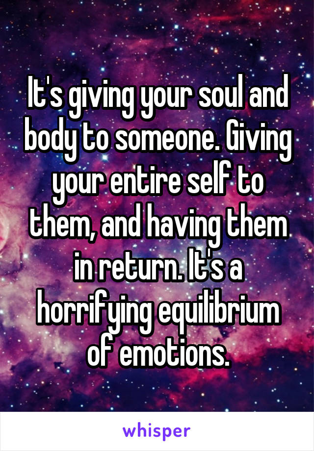 It's giving your soul and body to someone. Giving your entire self to them, and having them in return. It's a horrifying equilibrium of emotions.