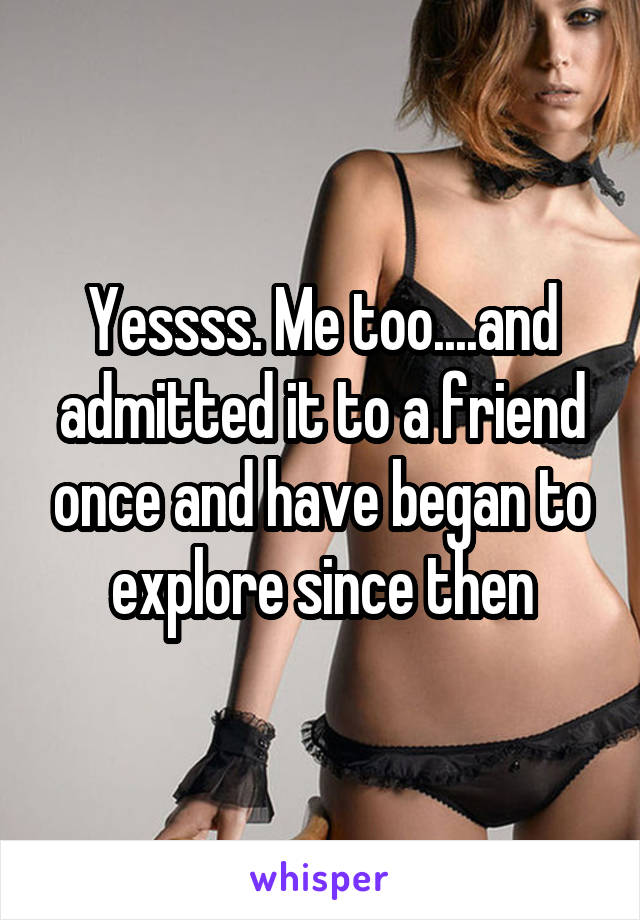 Yessss. Me too....and admitted it to a friend once and have began to explore since then
