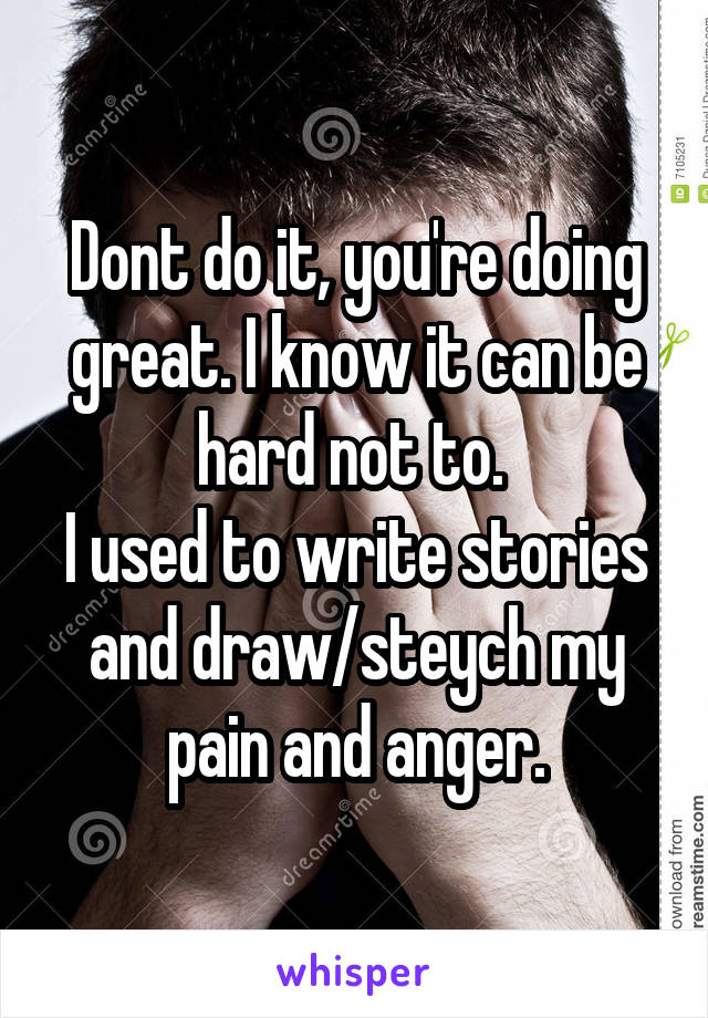 Dont do it, you're doing great. I know it can be hard not to. 
I used to write stories and draw/steych my pain and anger.