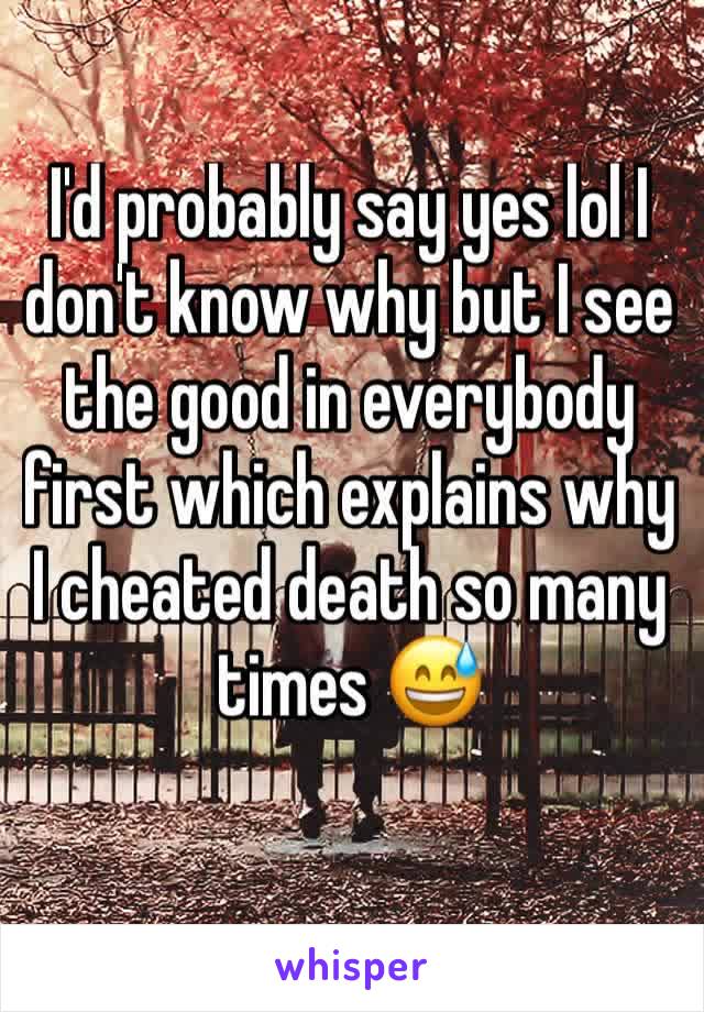 I'd probably say yes lol I don't know why but I see the good in everybody first which explains why I cheated death so many times 😅 
