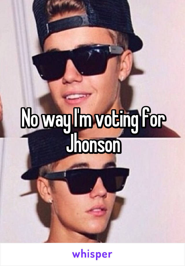 No way I'm voting for Jhonson