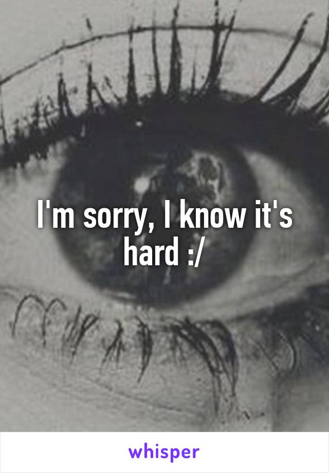 I'm sorry, I know it's hard :/