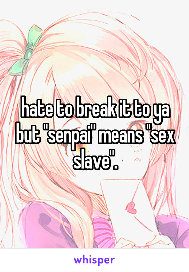 hate to break it to ya but "senpai" means "sex slave".