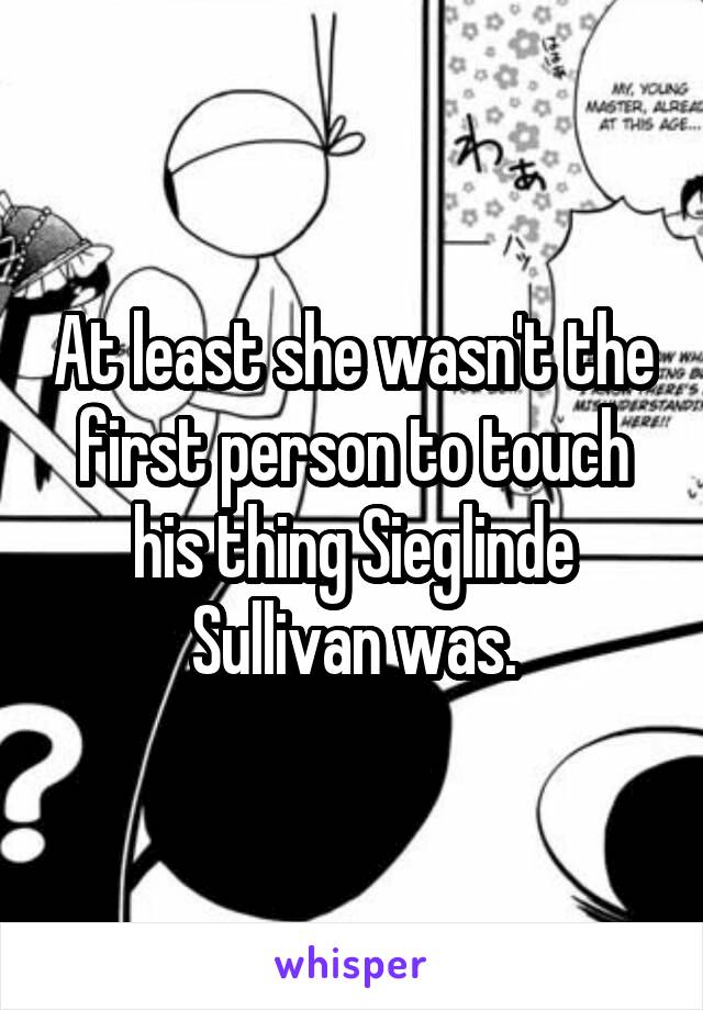 At least she wasn't the first person to touch his thing Sieglinde Sullivan was.