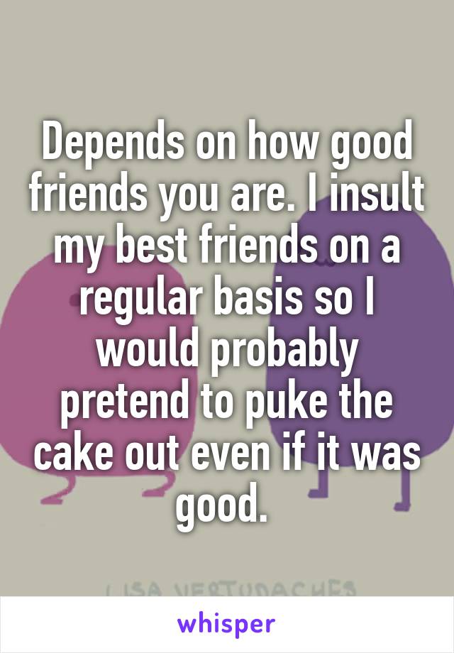 Depends on how good friends you are. I insult my best friends on a regular basis so I would probably pretend to puke the cake out even if it was good. 
