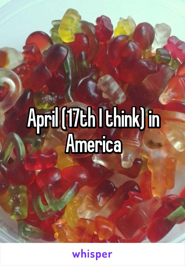 April (17th I think) in America
