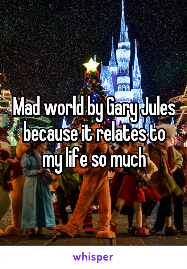 Mad world by Gary Jules because it relates to my life so much