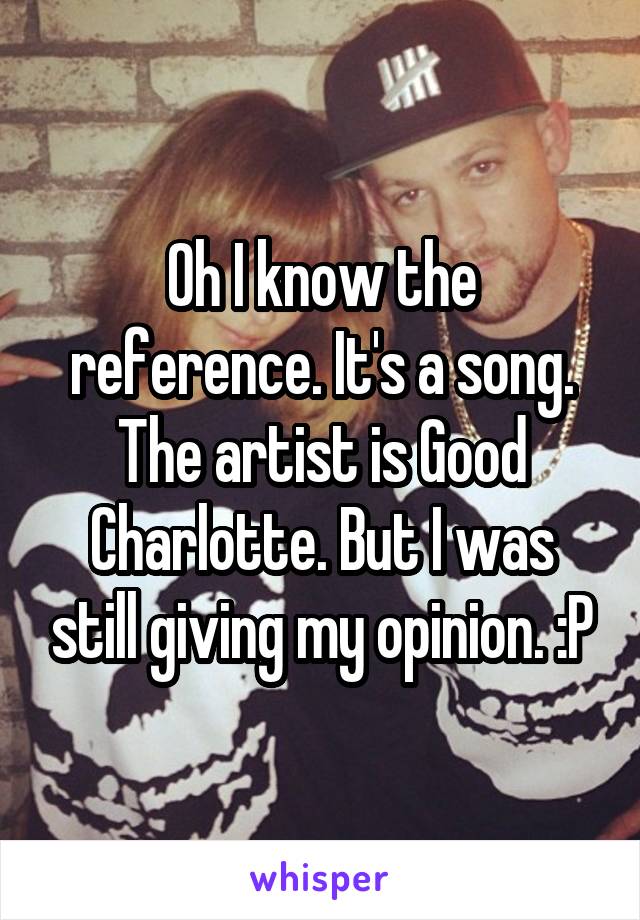 Oh I know the reference. It's a song. The artist is Good Charlotte. But I was still giving my opinion. :P