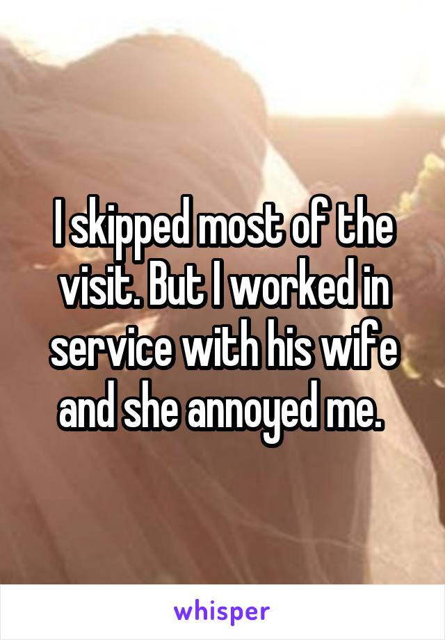 I skipped most of the visit. But I worked in service with his wife and she annoyed me. 