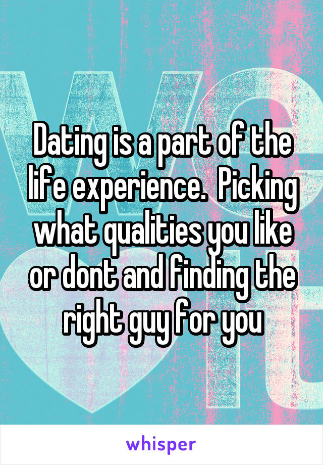 Dating is a part of the life experience.  Picking what qualities you like or dont and finding the right guy for you
