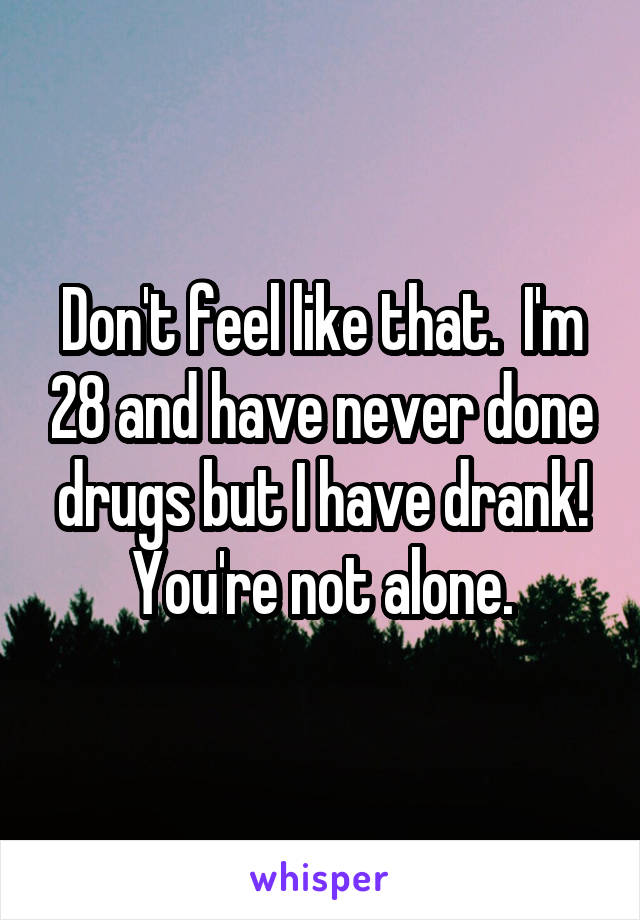 Don't feel like that.  I'm 28 and have never done drugs but I have drank! You're not alone.