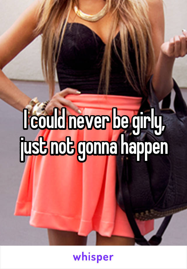 I could never be girly, just not gonna happen