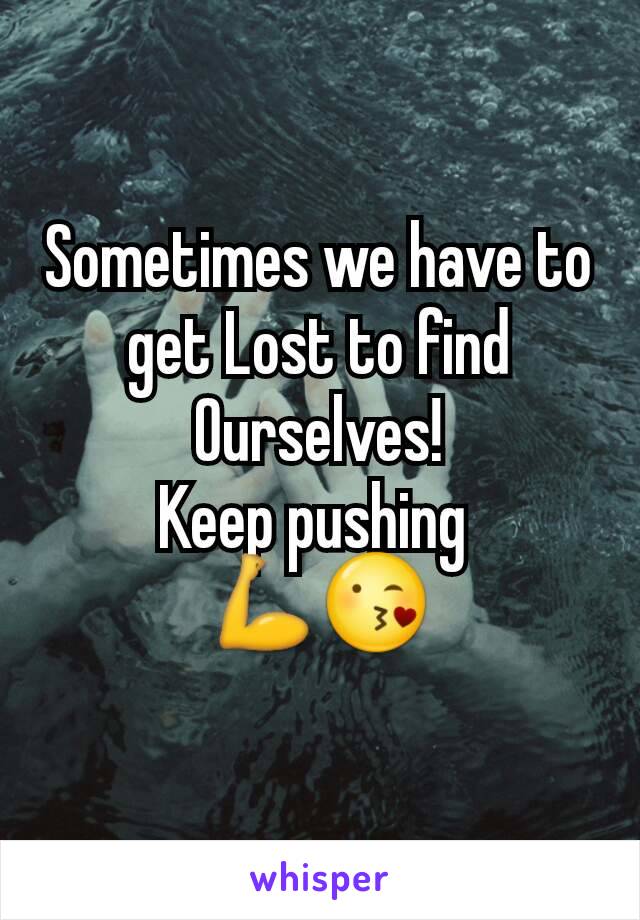 Sometimes we have to get Lost to find Ourselves!
Keep pushing 
💪😘