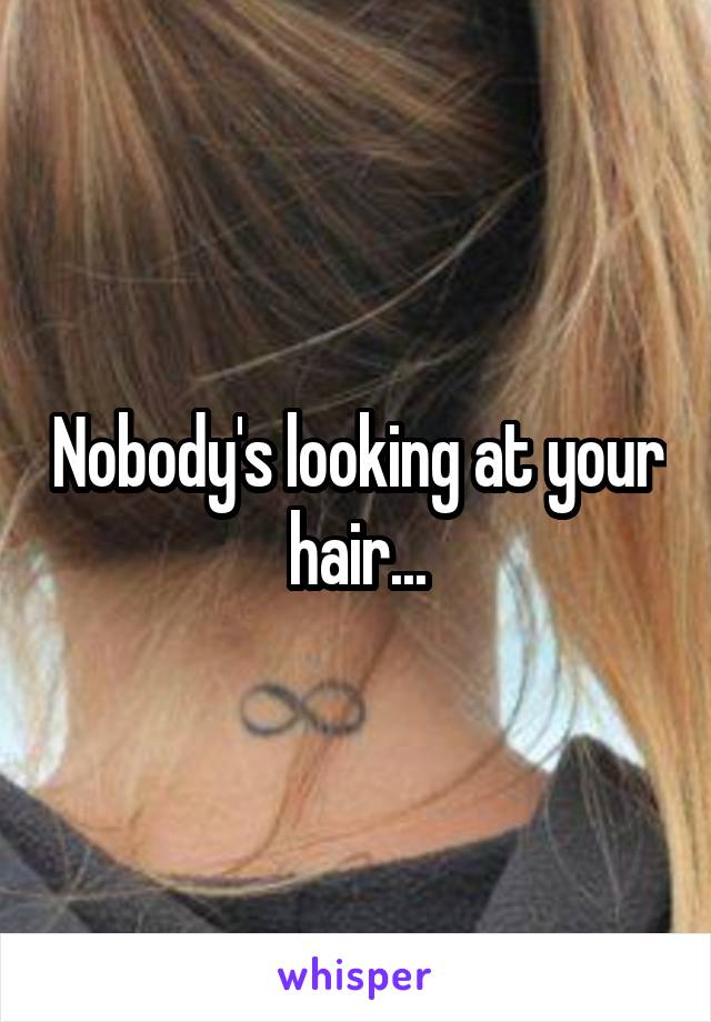 Nobody's looking at your hair...