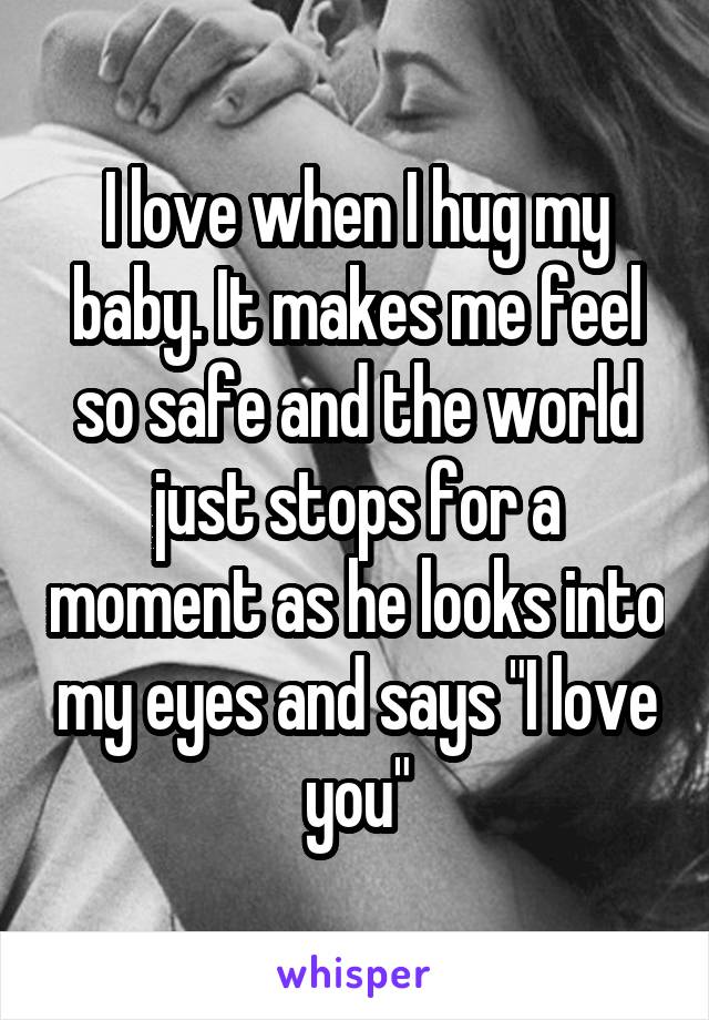I love when I hug my baby. It makes me feel so safe and the world just stops for a moment as he looks into my eyes and says "I love you"
