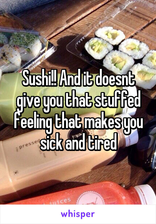 Sushi!! And it doesnt give you that stuffed feeling that makes you sick and tired
