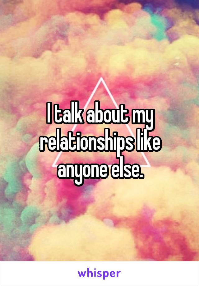 I talk about my relationships like anyone else.